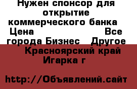 Нужен спонсор для открытие коммерческого банка › Цена ­ 200.000.000.00 - Все города Бизнес » Другое   . Красноярский край,Игарка г.